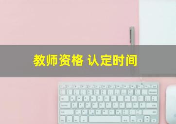 教师资格 认定时间